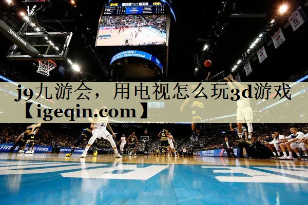 三亿体育，用电视怎么玩3d游戏